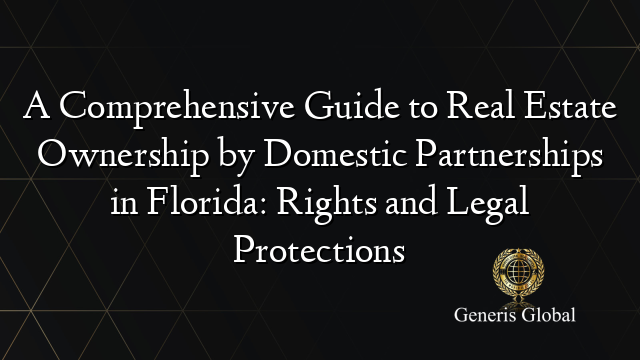 A Comprehensive Guide to Real Estate Ownership by Domestic Partnerships in Florida: Rights and Legal Protections