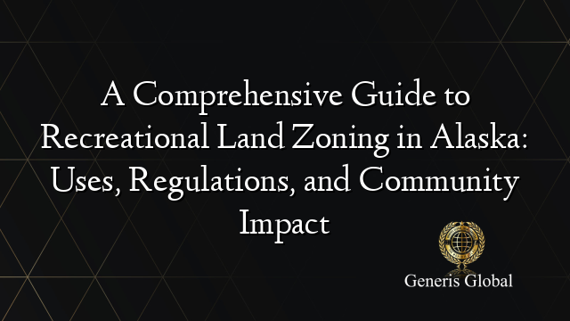 A Comprehensive Guide to Recreational Land Zoning in Alaska: Uses, Regulations, and Community Impact