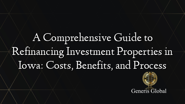 A Comprehensive Guide to Refinancing Investment Properties in Iowa: Costs, Benefits, and Process