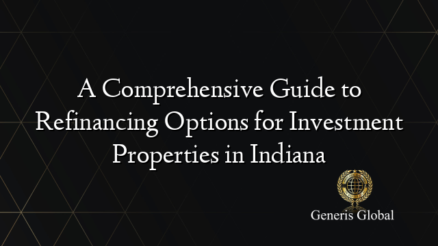 A Comprehensive Guide to Refinancing Options for Investment Properties in Indiana
