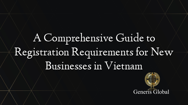 A Comprehensive Guide to Registration Requirements for New Businesses in Vietnam