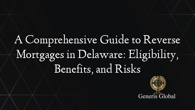 A Comprehensive Guide to Reverse Mortgages in Delaware: Eligibility, Benefits, and Risks