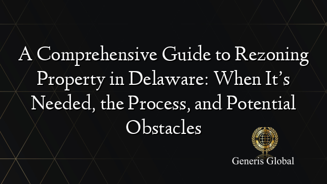 A Comprehensive Guide to Rezoning Property in Delaware: When It’s Needed, the Process, and Potential Obstacles