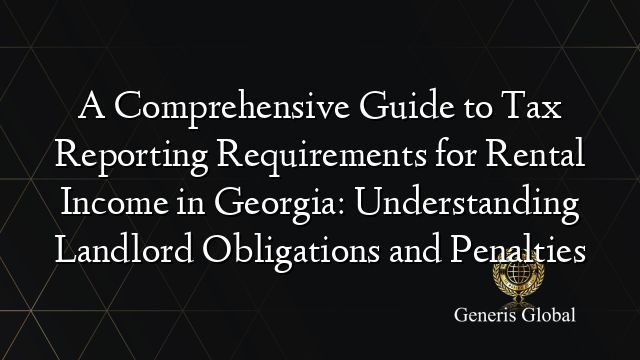 A Comprehensive Guide to Tax Reporting Requirements for Rental Income in Georgia: Understanding Landlord Obligations and Penalties