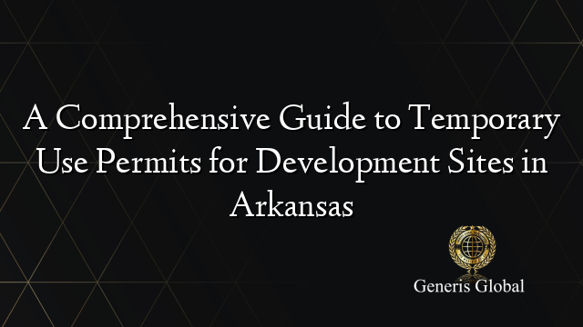 A Comprehensive Guide to Temporary Use Permits for Development Sites in Arkansas