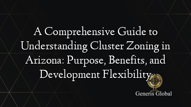 A Comprehensive Guide to Understanding Cluster Zoning in Arizona: Purpose, Benefits, and Development Flexibility