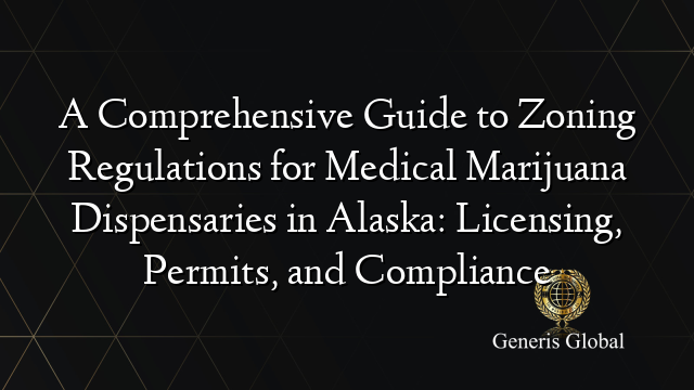 A Comprehensive Guide to Zoning Regulations for Medical Marijuana Dispensaries in Alaska: Licensing, Permits, and Compliance