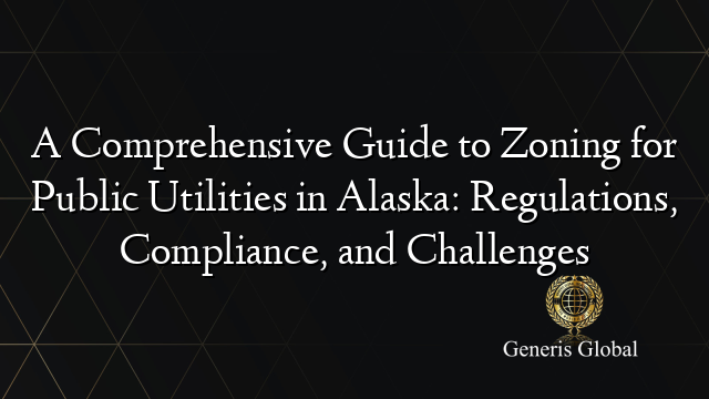 A Comprehensive Guide to Zoning for Public Utilities in Alaska: Regulations, Compliance, and Challenges