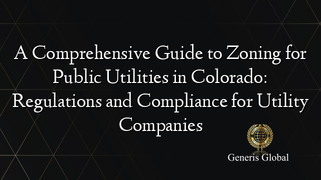 A Comprehensive Guide to Zoning for Public Utilities in Colorado: Regulations and Compliance for Utility Companies