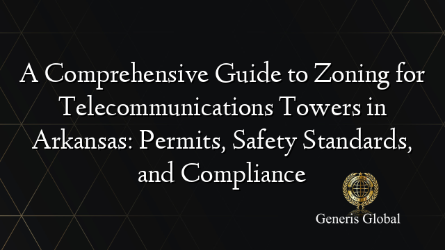 A Comprehensive Guide to Zoning for Telecommunications Towers in Arkansas: Permits, Safety Standards, and Compliance