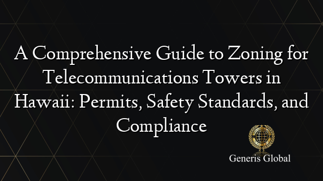 A Comprehensive Guide to Zoning for Telecommunications Towers in Hawaii: Permits, Safety Standards, and Compliance