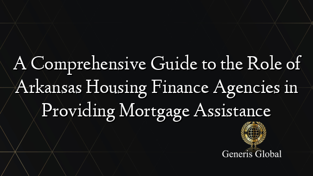 A Comprehensive Guide to the Role of Arkansas Housing Finance Agencies in Providing Mortgage Assistance