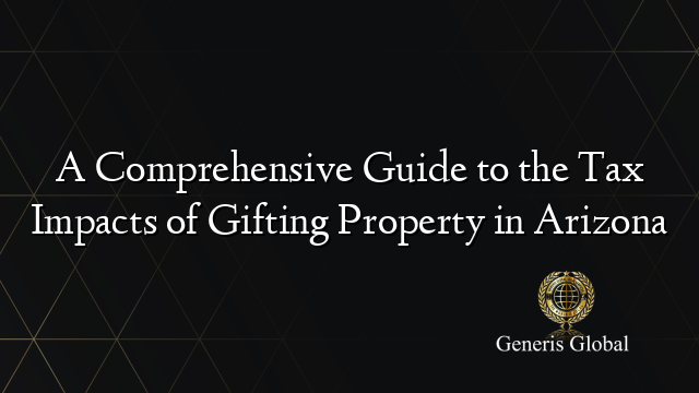 A Comprehensive Guide to the Tax Impacts of Gifting Property in Arizona