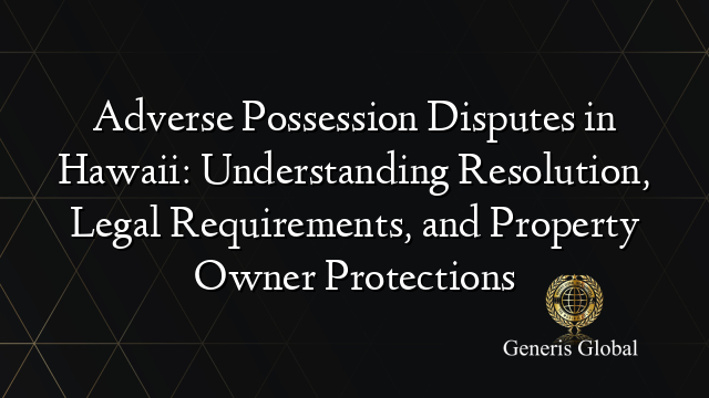 Adverse Possession Disputes in Hawaii: Understanding Resolution, Legal Requirements, and Property Owner Protections