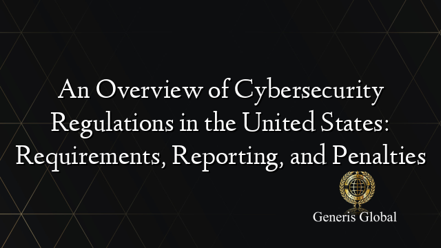 An Overview of Cybersecurity Regulations in the United States: Requirements, Reporting, and Penalties