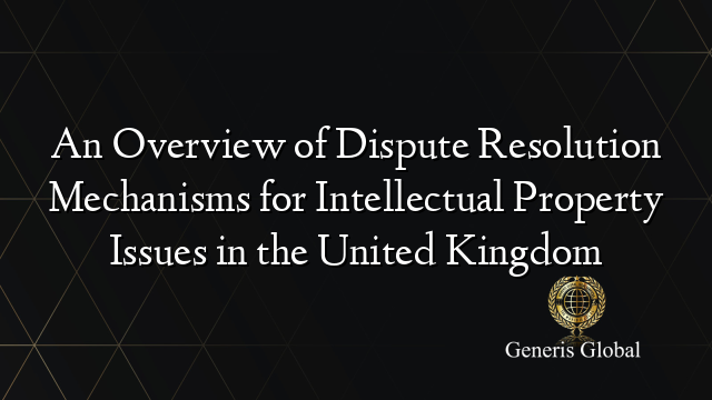 An Overview of Dispute Resolution Mechanisms for Intellectual Property Issues in the United Kingdom