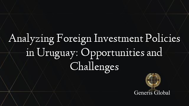 Analyzing Foreign Investment Policies in Uruguay: Opportunities and Challenges