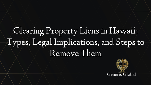 Clearing Property Liens in Hawaii: Types, Legal Implications, and Steps to Remove Them