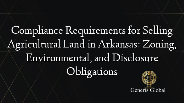 Compliance Requirements for Selling Agricultural Land in Arkansas: Zoning, Environmental, and Disclosure Obligations