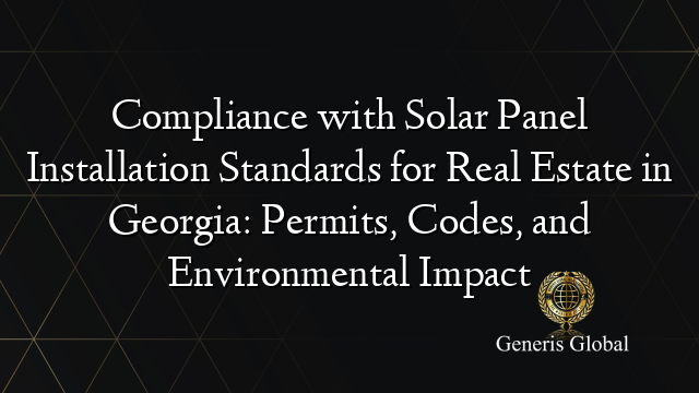 Compliance with Solar Panel Installation Standards for Real Estate in Georgia: Permits, Codes, and Environmental Impact