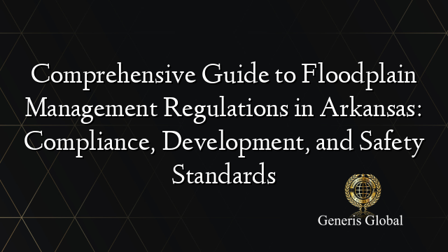 Comprehensive Guide to Floodplain Management Regulations in Arkansas: Compliance, Development, and Safety Standards