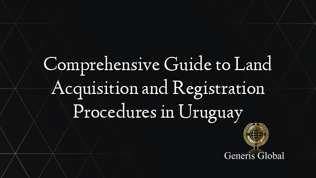 Comprehensive Guide to Land Acquisition and Registration Procedures in Uruguay