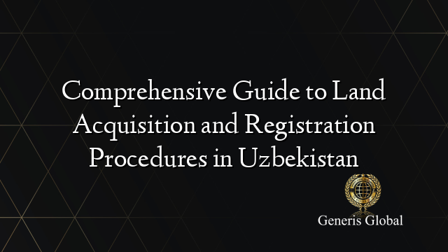 Comprehensive Guide to Land Acquisition and Registration Procedures in Uzbekistan