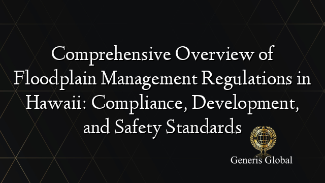 Comprehensive Overview of Floodplain Management Regulations in Hawaii: Compliance, Development, and Safety Standards