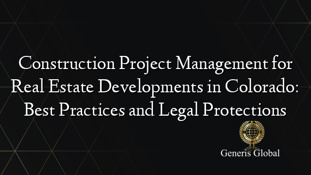 Construction Project Management for Real Estate Developments in Colorado: Best Practices and Legal Protections