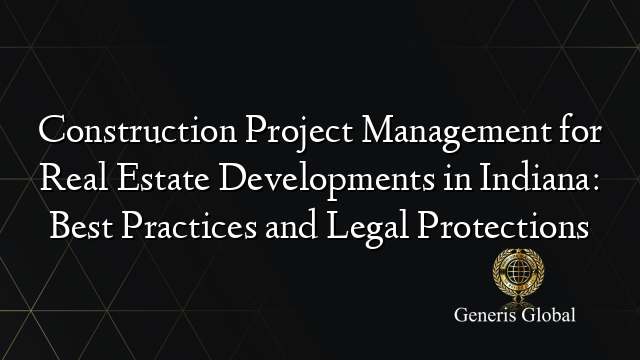 Construction Project Management for Real Estate Developments in Indiana: Best Practices and Legal Protections