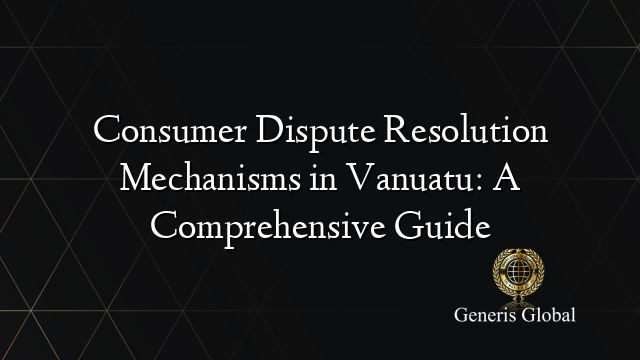 Consumer Dispute Resolution Mechanisms in Vanuatu: A Comprehensive Guide