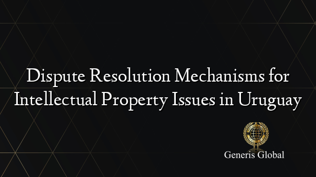 Dispute Resolution Mechanisms for Intellectual Property Issues in Uruguay