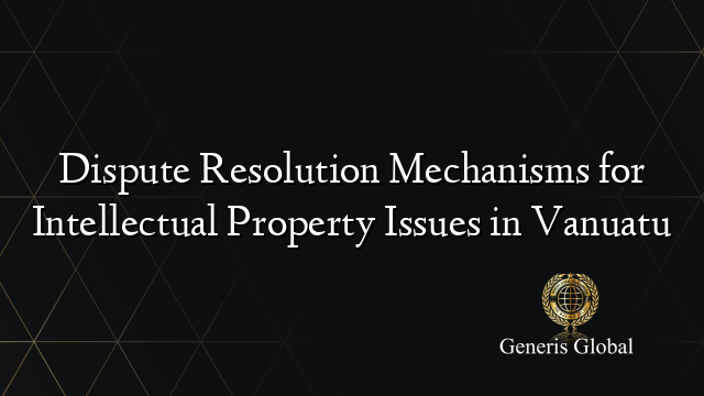 Dispute Resolution Mechanisms for Intellectual Property Issues in Vanuatu