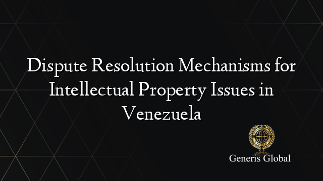 Dispute Resolution Mechanisms for Intellectual Property Issues in Venezuela