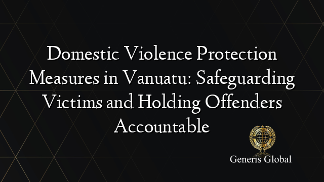 Domestic Violence Protection Measures in Vanuatu: Safeguarding Victims and Holding Offenders Accountable