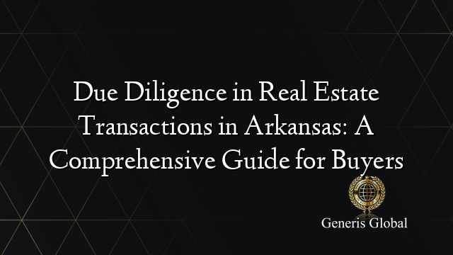 Due Diligence in Real Estate Transactions in Arkansas: A Comprehensive Guide for Buyers