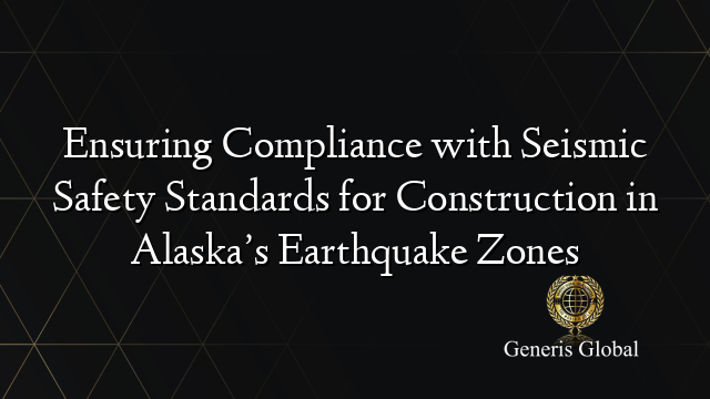 Ensuring Compliance with Seismic Safety Standards for Construction in Alaska’s Earthquake Zones