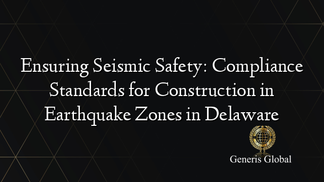 Ensuring Seismic Safety: Compliance Standards for Construction in Earthquake Zones in Delaware