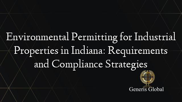 Environmental Permitting for Industrial Properties in Indiana: Requirements and Compliance Strategies