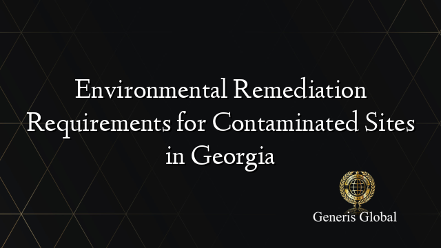 Environmental Remediation Requirements for Contaminated Sites in Georgia