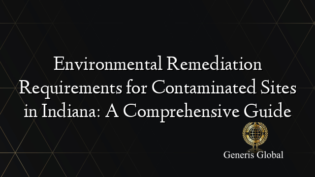 Environmental Remediation Requirements for Contaminated Sites in Indiana: A Comprehensive Guide