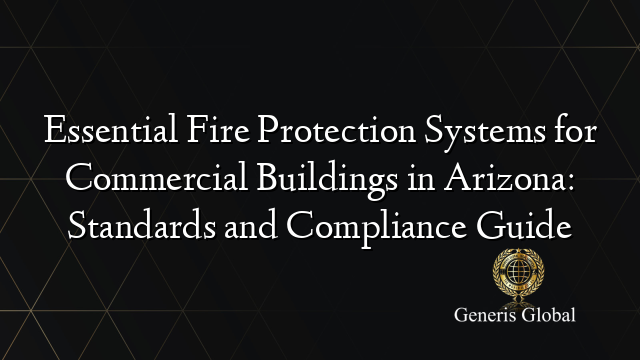 Essential Fire Protection Systems for Commercial Buildings in Arizona: Standards and Compliance Guide