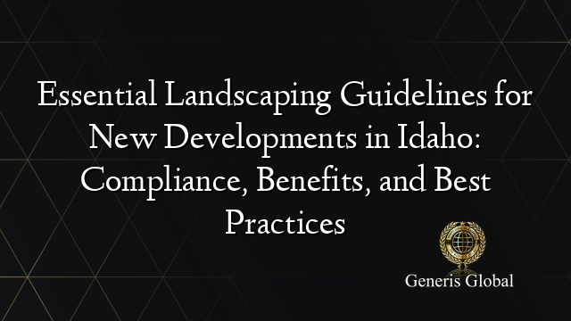 Essential Landscaping Guidelines for New Developments in Idaho: Compliance, Benefits, and Best Practices
