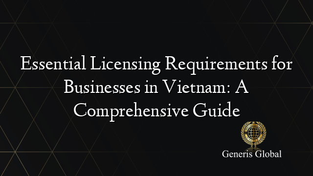 Essential Licensing Requirements For Businesses In Vietnam A Comprehensive Guide