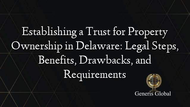 Establishing a Trust for Property Ownership in Delaware: Legal Steps, Benefits, Drawbacks, and Requirements