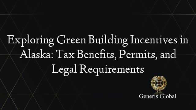 Exploring Green Building Incentives in Alaska: Tax Benefits, Permits, and Legal Requirements