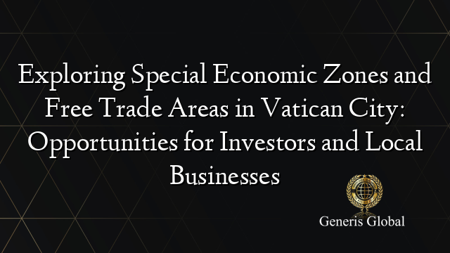 Exploring Special Economic Zones and Free Trade Areas in Vatican City: Opportunities for Investors and Local Businesses