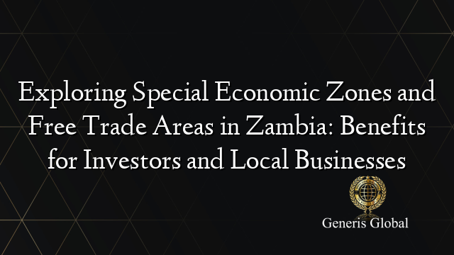 Exploring Special Economic Zones and Free Trade Areas in Zambia: Benefits for Investors and Local Businesses