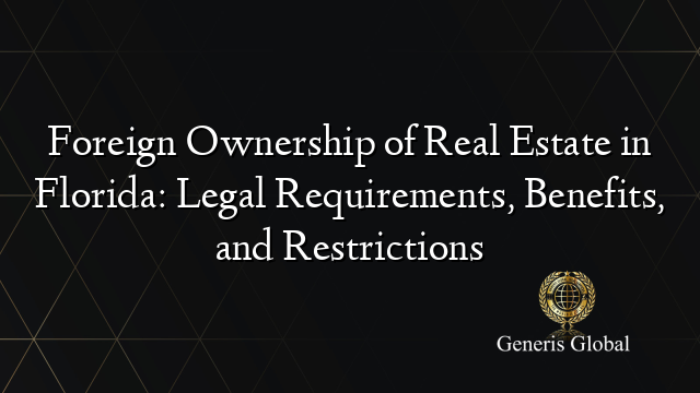 Foreign Ownership of Real Estate in Florida: Legal Requirements, Benefits, and Restrictions