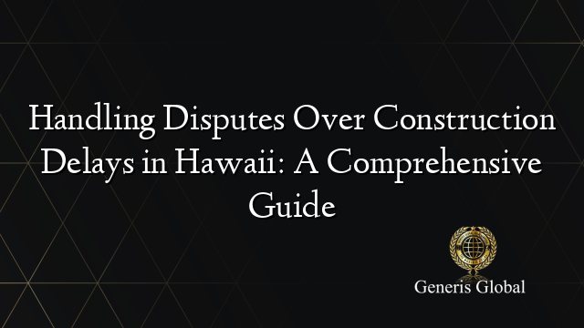 Handling Disputes Over Construction Delays in Hawaii: A Comprehensive Guide